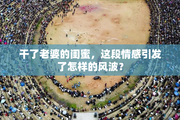 干了老婆的闺蜜，这段情感引发了怎样的风波？