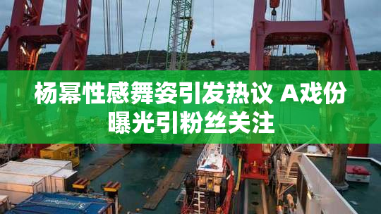 杨幂性感舞姿引发热议 A戏份曝光引粉丝关注