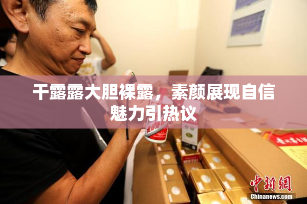 干露露大胆裸露，素颜展现自信魅力引热议