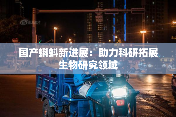 国产蝌蚪新进展：助力科研拓展生物研究领域