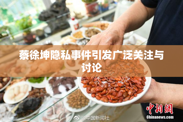 蔡徐坤隐私事件引发广泛关注与讨论