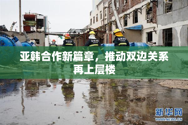 亚韩合作新篇章，推动双边关系再上层楼