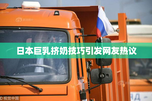 日本巨乳挤奶技巧引发网友热议