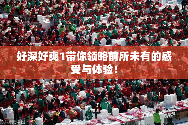 好深好爽1带你领略前所未有的感受与体验！