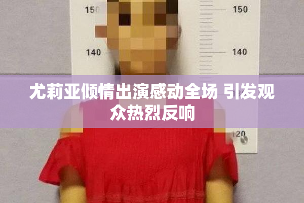 尤莉亚倾情出演感动全场 引发观众热烈反响