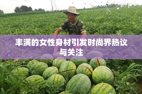 丰满的女性身材引发时尚界热议与关注