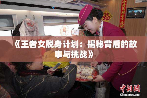 《王者女脱身计划：揭秘背后的故事与挑战》