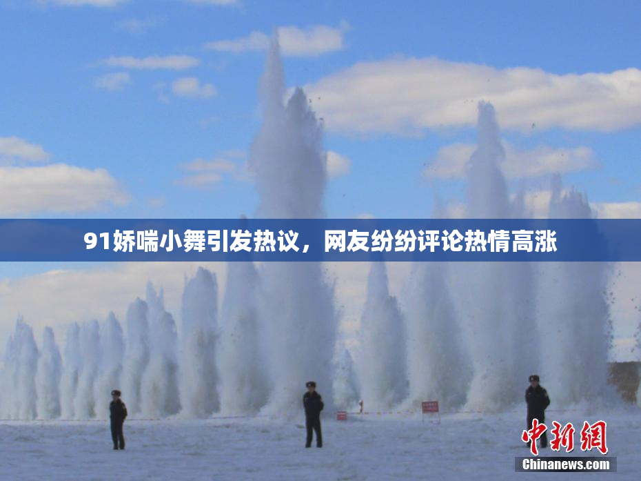 91娇喘小舞引发热议，网友纷纷评论热情高涨
