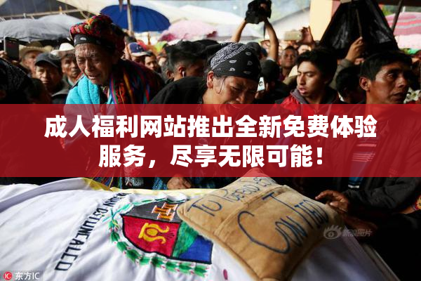 成人福利网站推出全新免费体验服务，尽享无限可能！