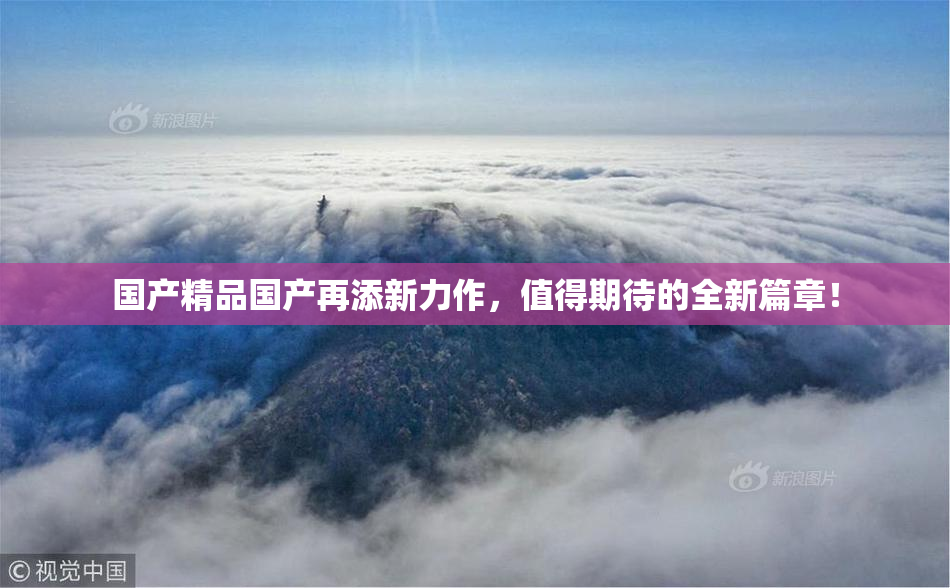 国产精品国产再添新力作，值得期待的全新篇章！