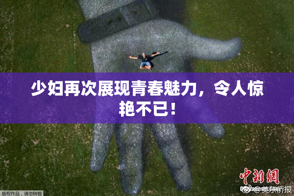 少妇再次展现青春魅力，令人惊艳不已！