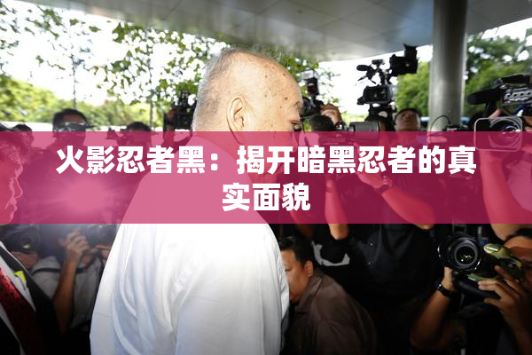 火影忍者黑：揭开暗黑忍者的真实面貌