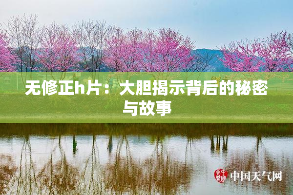无修正h片：大胆揭示背后的秘密与故事