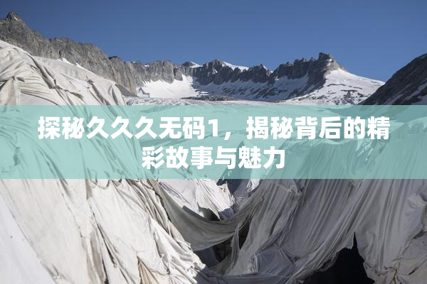探秘久久久无码1，揭秘背后的精彩故事与魅力