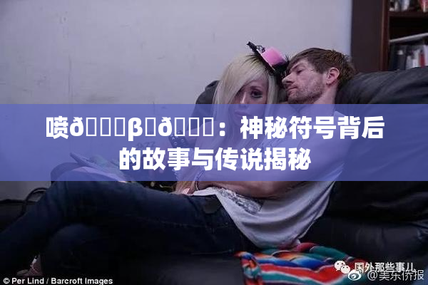 喷🔞β‌🍌：神秘符号背后的故事与传说揭秘