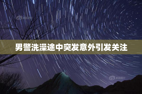 男警洗澡途中突发意外引发关注