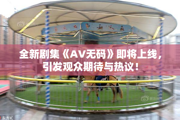 全新剧集《AV无码》即将上线，引发观众期待与热议！