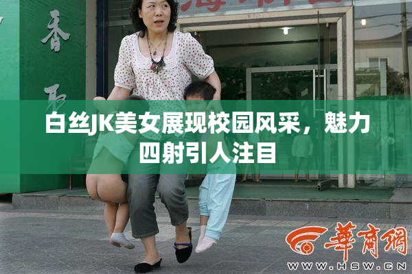 白丝JK美女展现校园风采，魅力四射引人注目