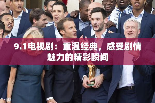 9.1电视剧：重温经典，感受剧情魅力的精彩瞬间