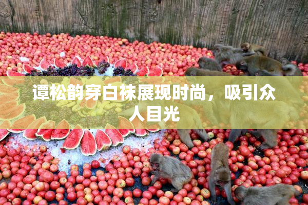 谭松韵穿白袜展现时尚，吸引众人目光