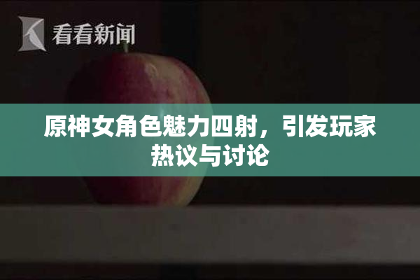 原神女角色魅力四射，引发玩家热议与讨论