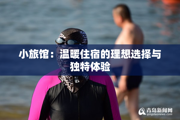 小旅馆：温暖住宿的理想选择与独特体验