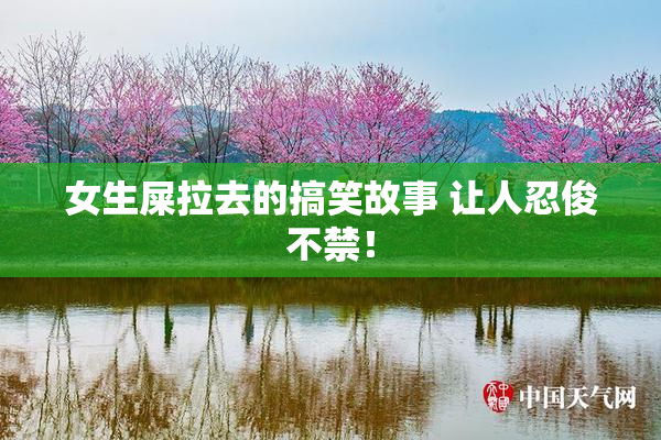 女生屎拉去的搞笑故事 让人忍俊不禁！