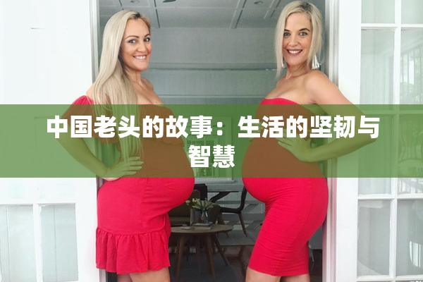中国老头的故事：生活的坚韧与智慧