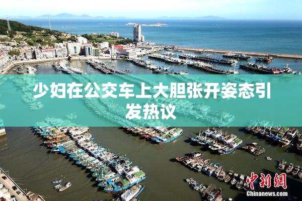 少妇在公交车上大胆张开姿态引发热议
