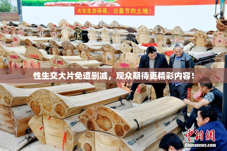 性生交大片免遭删减，观众期待更精彩内容！