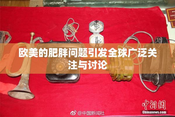 欧美的肥胖问题引发全球广泛关注与讨论