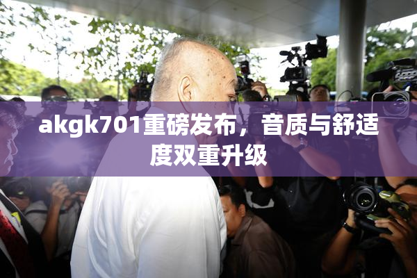 akgk701重磅发布，音质与舒适度双重升级