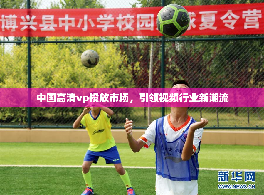 中国高清vp投放市场，引领视频行业新潮流