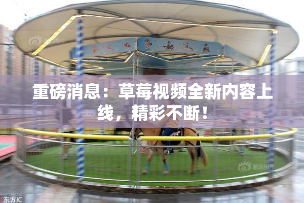 重磅消息：草莓视频全新内容上线，精彩不断！