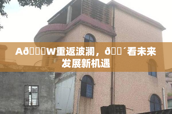 A🔞W重返波澜，🔴看未来发展新机遇