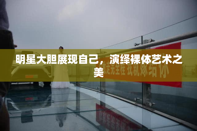 明星大胆展现自己，演绎裸体艺术之美