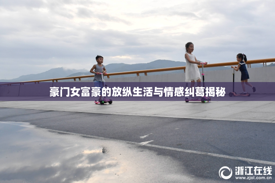 豪门女富豪的放纵生活与情感纠葛揭秘