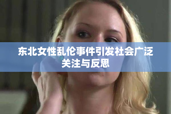 东北女性乱伦事件引发社会广泛关注与反思