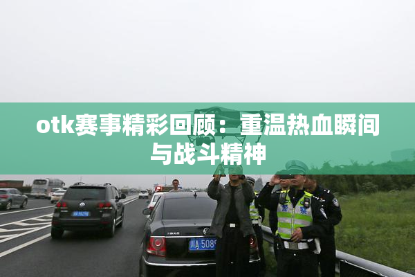 otk赛事精彩回顾：重温热血瞬间与战斗精神
