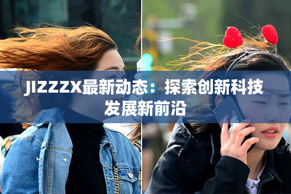JIZZZX最新动态：探索创新科技发展新前沿