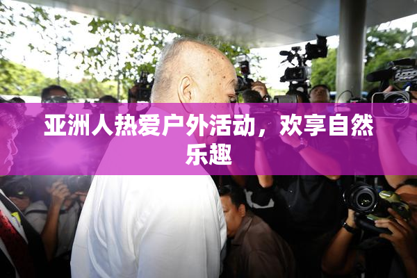 亚洲人热爱户外活动，欢享自然乐趣