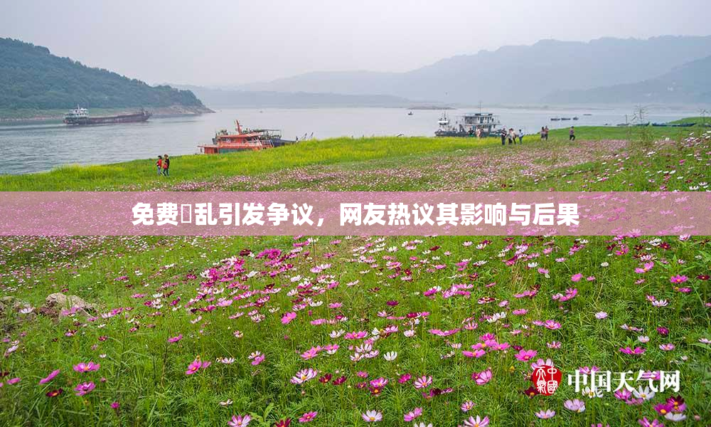 免费婬乱引发争议，网友热议其影响与后果