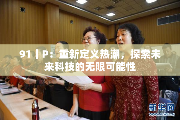 91丨P：重新定义热潮，探索未来科技的无限可能性