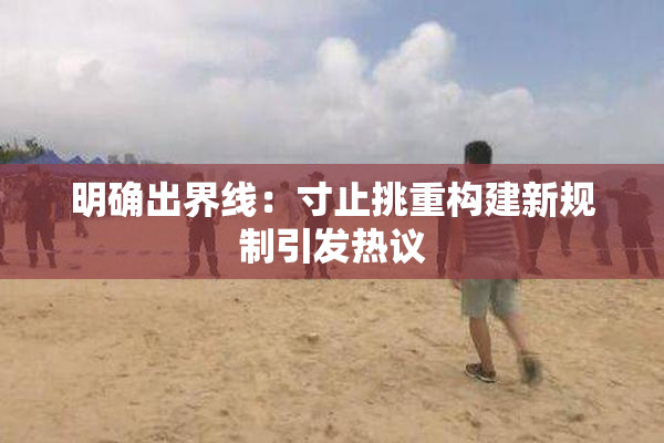 明确出界线：寸止挑重构建新规制引发热议