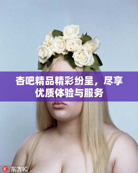 杏吧精品精彩纷呈，尽享优质体验与服务