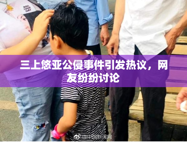 三上悠亚公侵事件引发热议，网友纷纷讨论