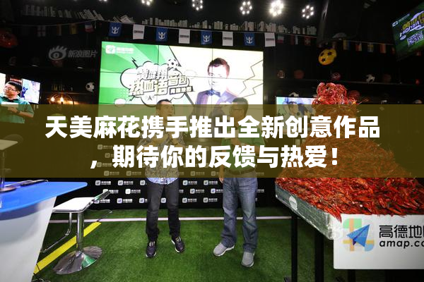 天美麻花携手推出全新创意作品，期待你的反馈与热爱！