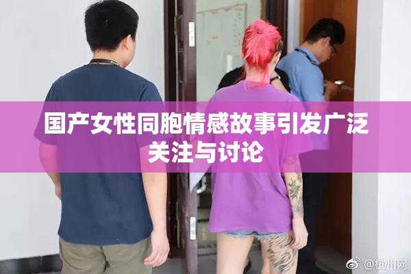 国产女性同胞情感故事引发广泛关注与讨论