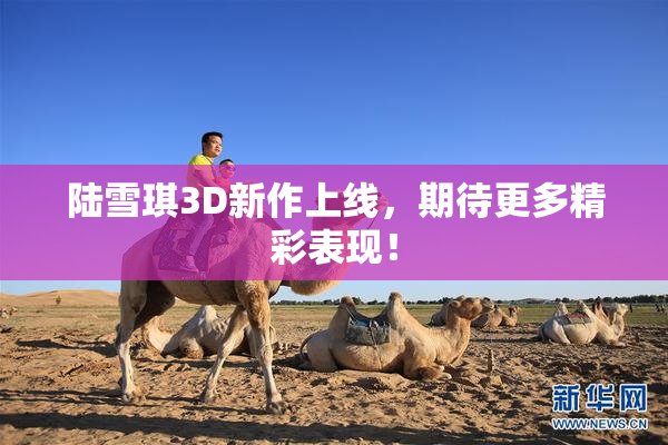 陆雪琪3D新作上线，期待更多精彩表现！
