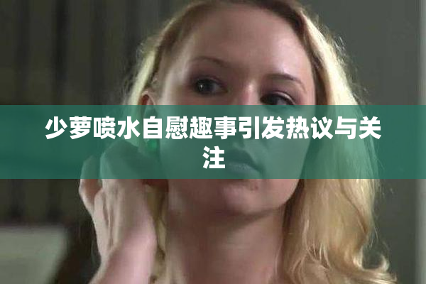 少萝喷水自慰趣事引发热议与关注